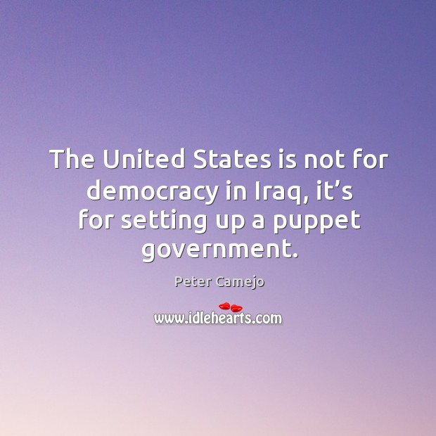 The united states is not for democracy in iraq, it’s for setting up a puppet government. Peter Camejo Picture Quote