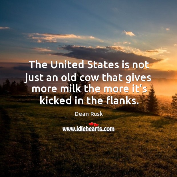 The united states is not just an old cow that gives more milk the more it’s kicked in the flanks. Dean Rusk Picture Quote