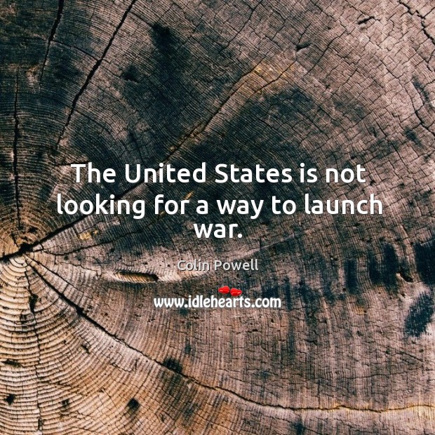 The United States is not looking for a way to launch war. Colin Powell Picture Quote