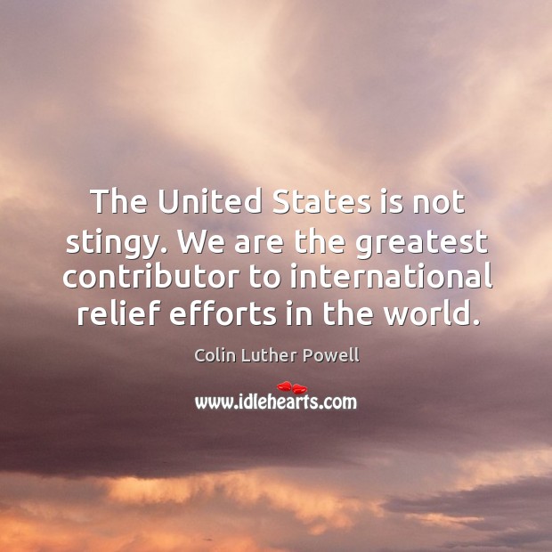 The united states is not stingy. We are the greatest contributor to international relief efforts in the world. Colin Luther Powell Picture Quote