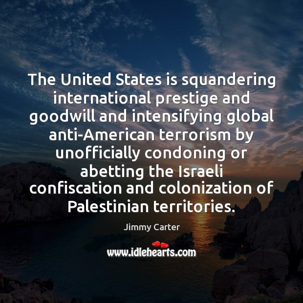 The United States is squandering international prestige and goodwill and intensifying global Jimmy Carter Picture Quote