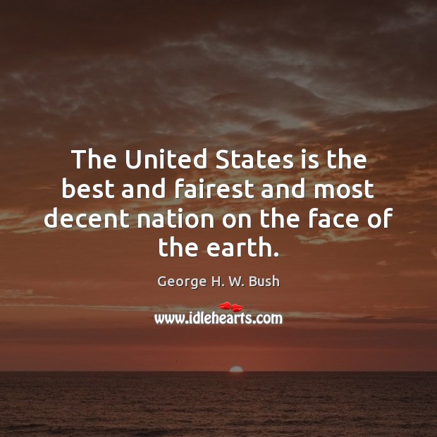 The United States is the best and fairest and most decent nation on the face of the earth. George H. W. Bush Picture Quote