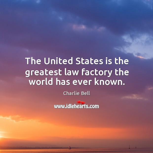 The united states is the greatest law factory the world has ever known. Charlie Bell Picture Quote
