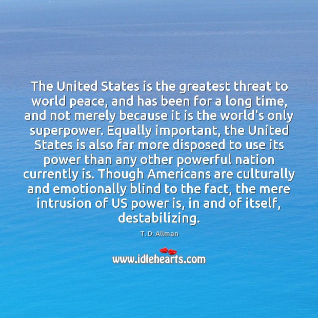 The United States is the greatest threat to world peace, and has T. D. Allman Picture Quote