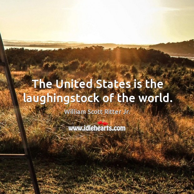 The united states is the laughingstock of the world. William Scott Ritter Jr. Picture Quote