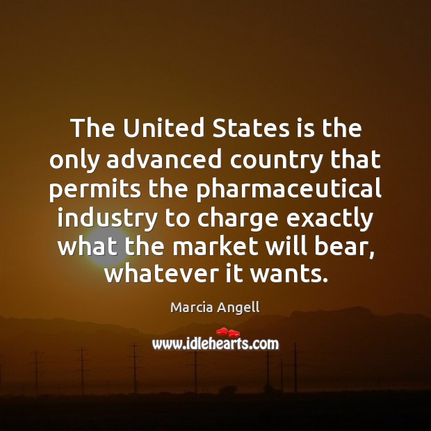 The United States is the only advanced country that permits the pharmaceutical Marcia Angell Picture Quote