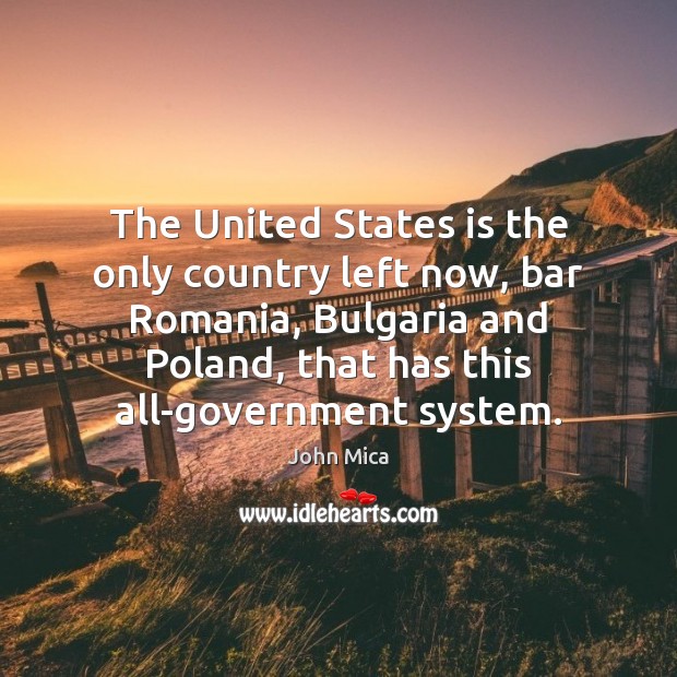 The United States is the only country left now, bar Romania, Bulgaria John Mica Picture Quote