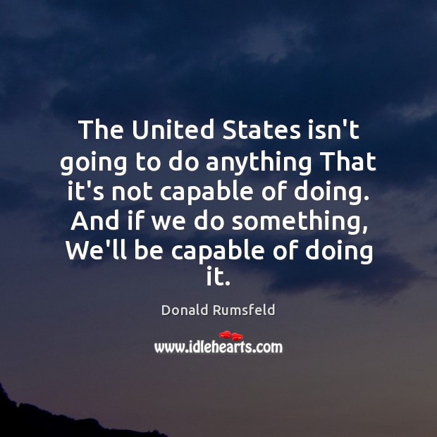 The United States isn’t going to do anything That it’s not capable Donald Rumsfeld Picture Quote