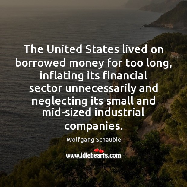 The United States lived on borrowed money for too long, inflating its Wolfgang Schauble Picture Quote