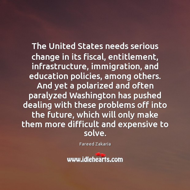 The United States needs serious change in its fiscal, entitlement, infrastructure, immigration, Fareed Zakaria Picture Quote