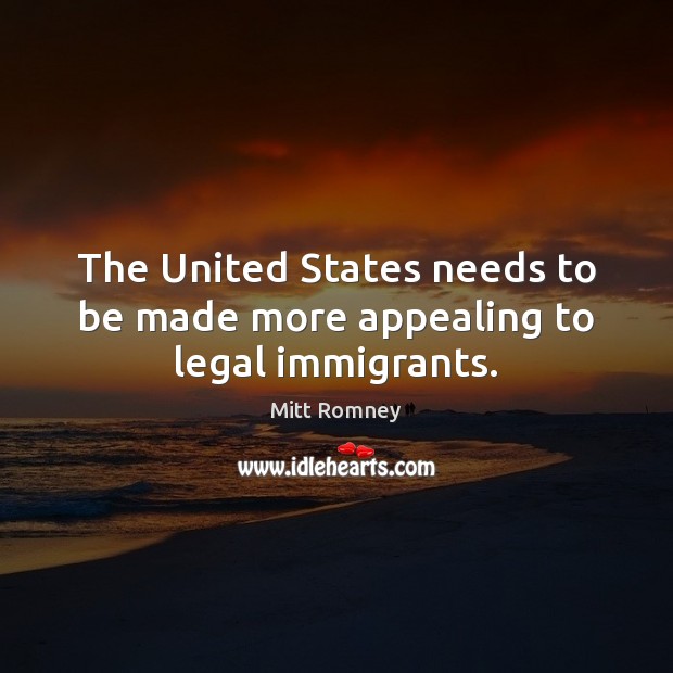 The United States needs to be made more appealing to legal immigrants. Mitt Romney Picture Quote