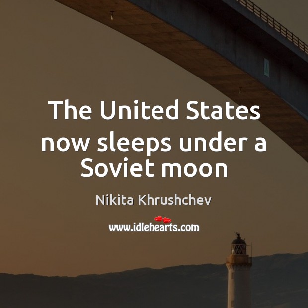 The United States now sleeps under a Soviet moon Nikita Khrushchev Picture Quote