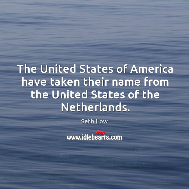 The united states of america have taken their name from the united states of the netherlands. Seth Low Picture Quote