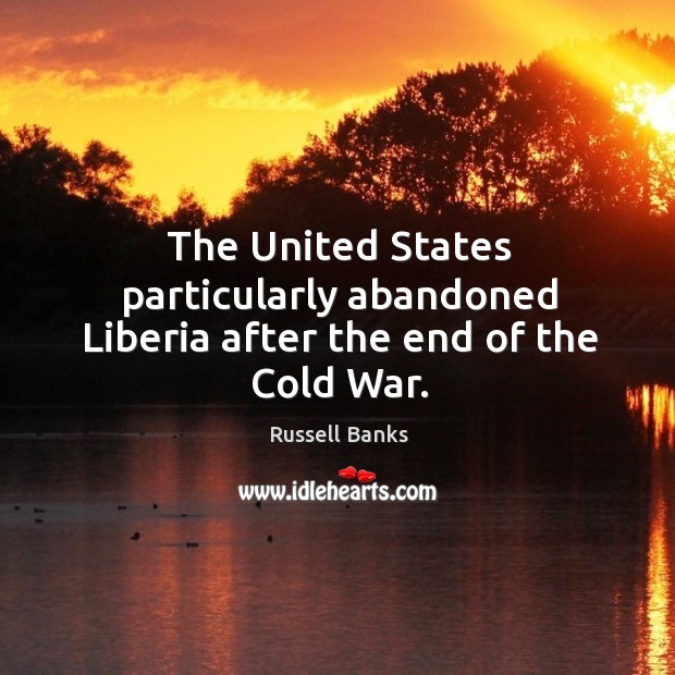 The united states particularly abandoned liberia after the end of the cold war. Russell Banks Picture Quote