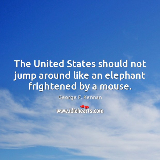 The United States should not jump around like an elephant frightened by a mouse. George F. Kennan Picture Quote