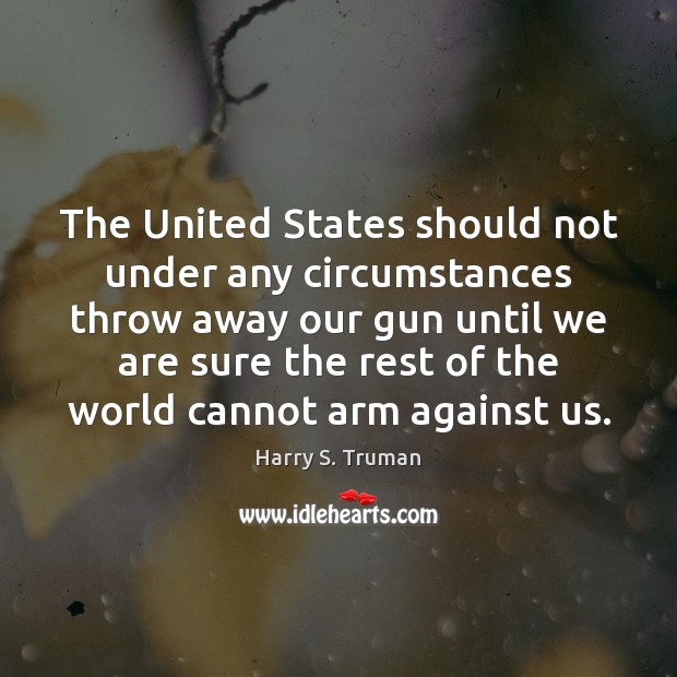 The United States should not under any circumstances throw away our gun Harry S. Truman Picture Quote