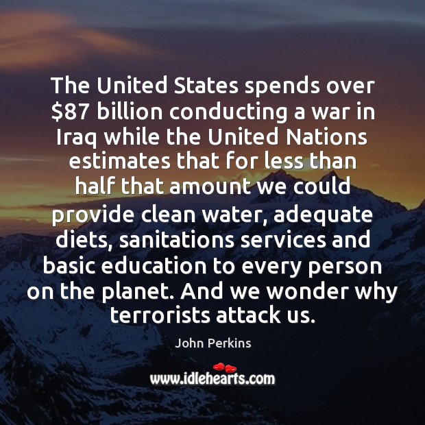 The United States spends over $87 billion conducting a war in Iraq while John Perkins Picture Quote