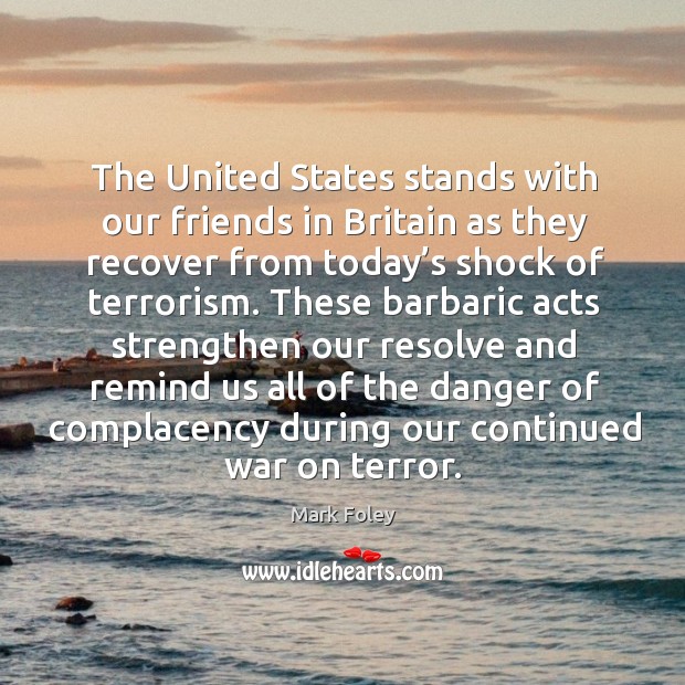 The united states stands with our friends in britain as they recover from today’s shock of terrorism. Mark Foley Picture Quote