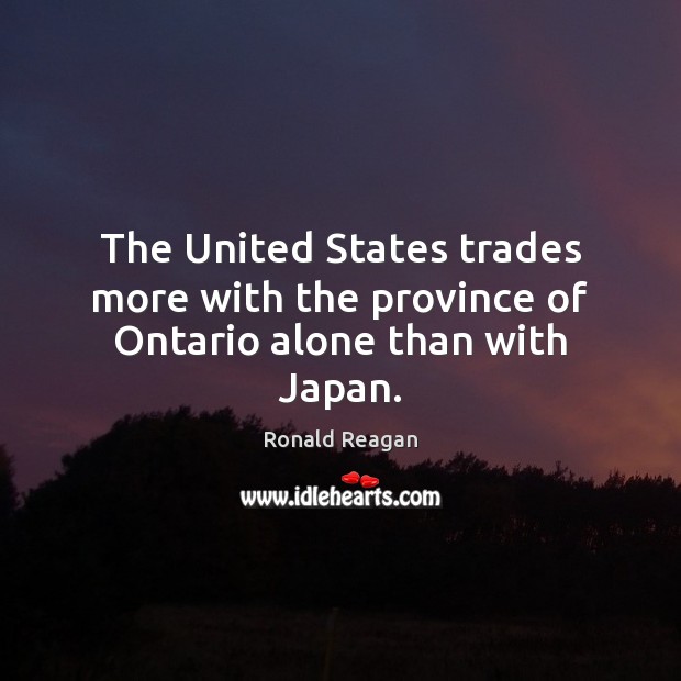The United States trades more with the province of Ontario alone than with Japan. 