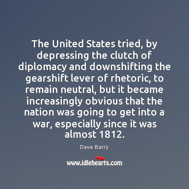 The United States tried, by depressing the clutch of diplomacy and downshifting Dave Barry Picture Quote