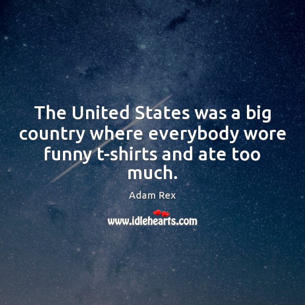 The United States was a big country where everybody wore funny t-shirts and ate too much. Adam Rex Picture Quote