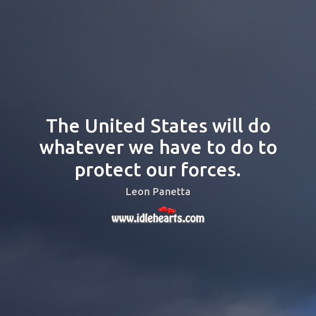 The United States will do whatever we have to do to protect our forces. Leon Panetta Picture Quote