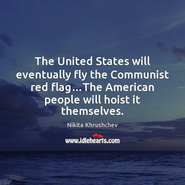 The United States will eventually fly the Communist red flag…The American Nikita Khrushchev Picture Quote