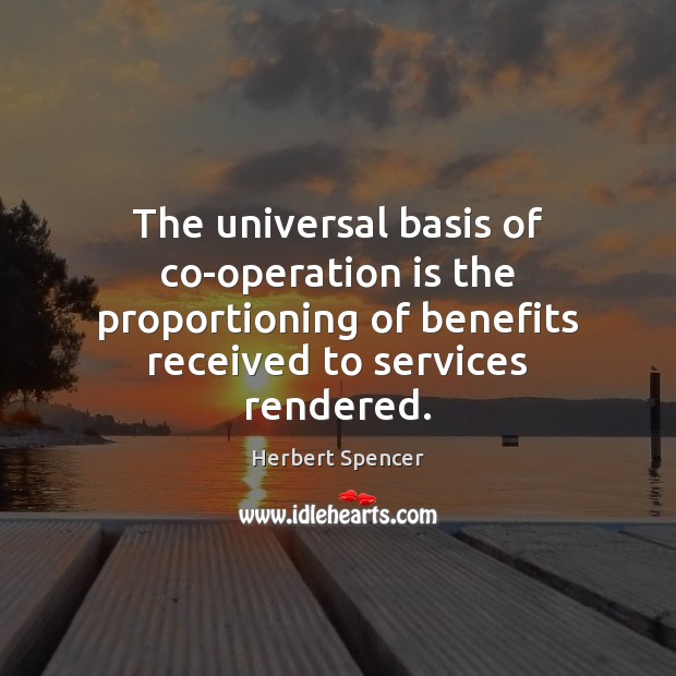 The universal basis of co-operation is the proportioning of benefits received to Herbert Spencer Picture Quote