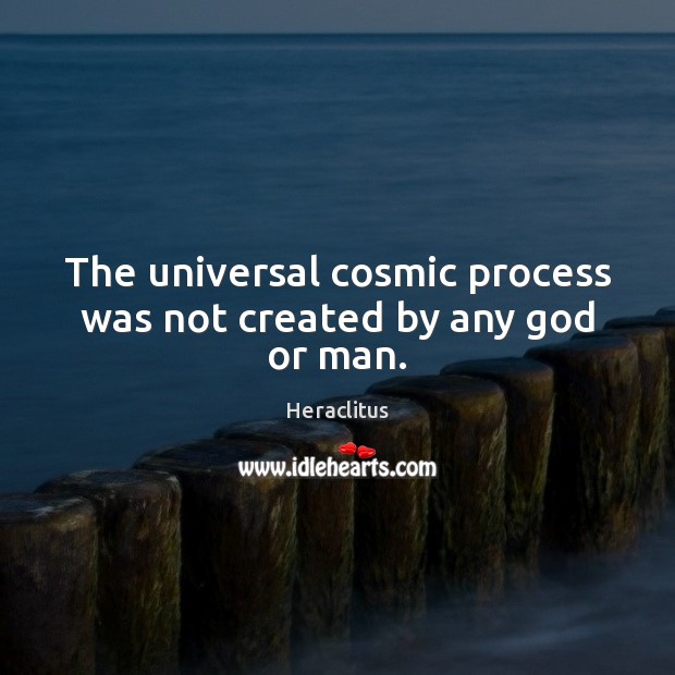 The universal cosmic process was not created by any God or man. Heraclitus Picture Quote