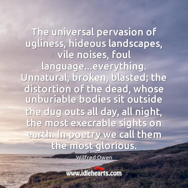 The universal pervasion of ugliness, hideous landscapes, vile noises, foul language…everything. Wilfred Owen Picture Quote