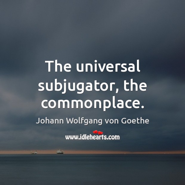 The universal subjugator, the commonplace. Johann Wolfgang von Goethe Picture Quote