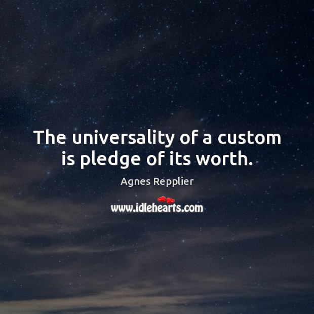 The universality of a custom is pledge of its worth. Agnes Repplier Picture Quote