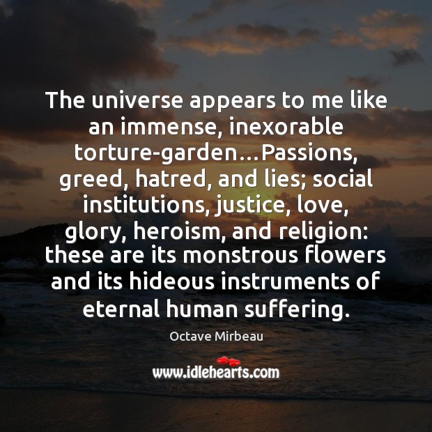 The universe appears to me like an immense, inexorable torture-garden…Passions, greed, Octave Mirbeau Picture Quote