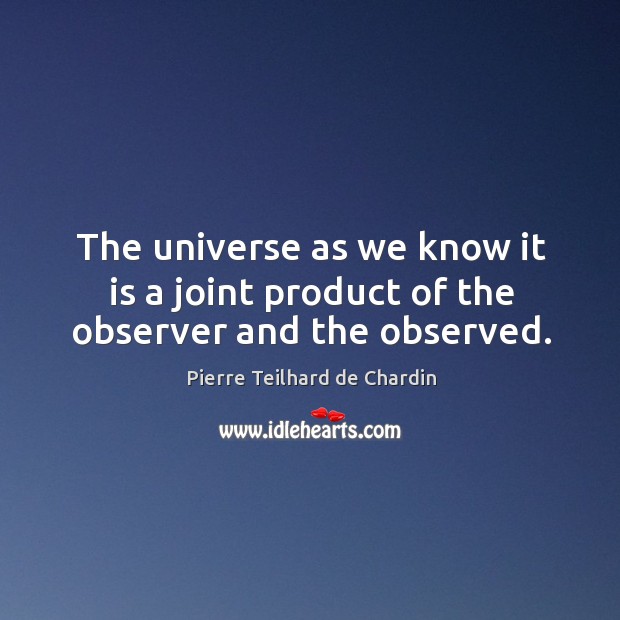 The universe as we know it is a joint product of the observer and the observed. Pierre Teilhard de Chardin Picture Quote