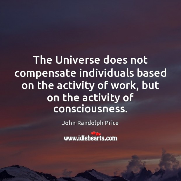 The Universe does not compensate individuals based on the activity of work, John Randolph Price Picture Quote