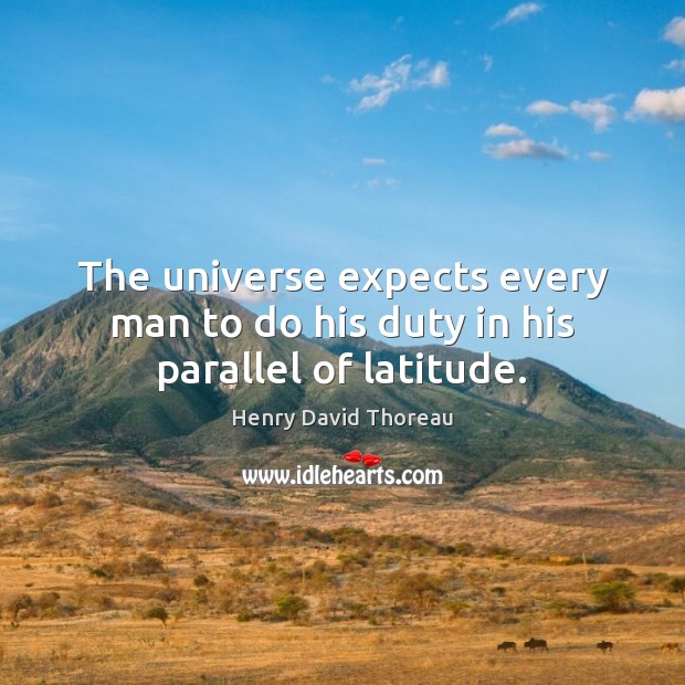 The universe expects every man to do his duty in his parallel of latitude. Henry David Thoreau Picture Quote