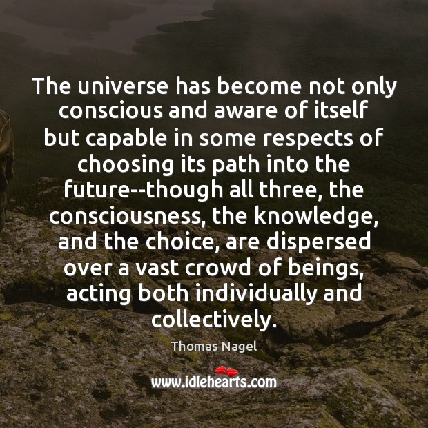 The universe has become not only conscious and aware of itself but 
