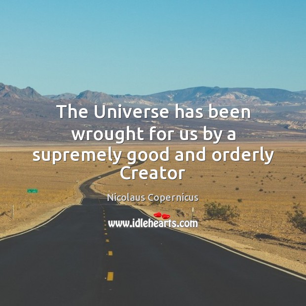 The Universe has been wrought for us by a supremely good and orderly Creator Nicolaus Copernicus Picture Quote