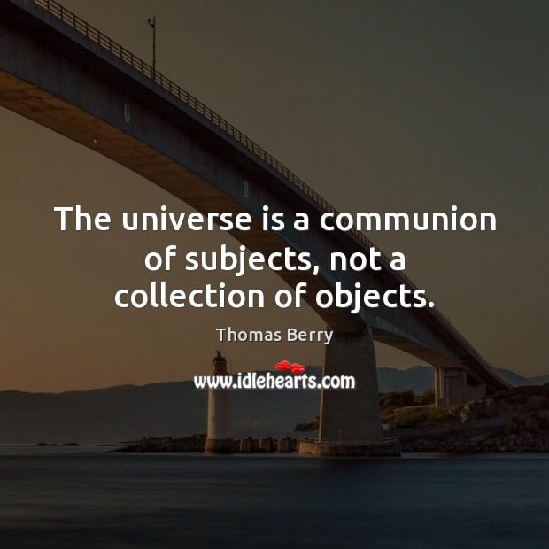 The universe is a communion of subjects, not a collection of objects. Thomas Berry Picture Quote