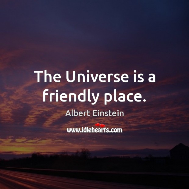 The Universe is a friendly place. 