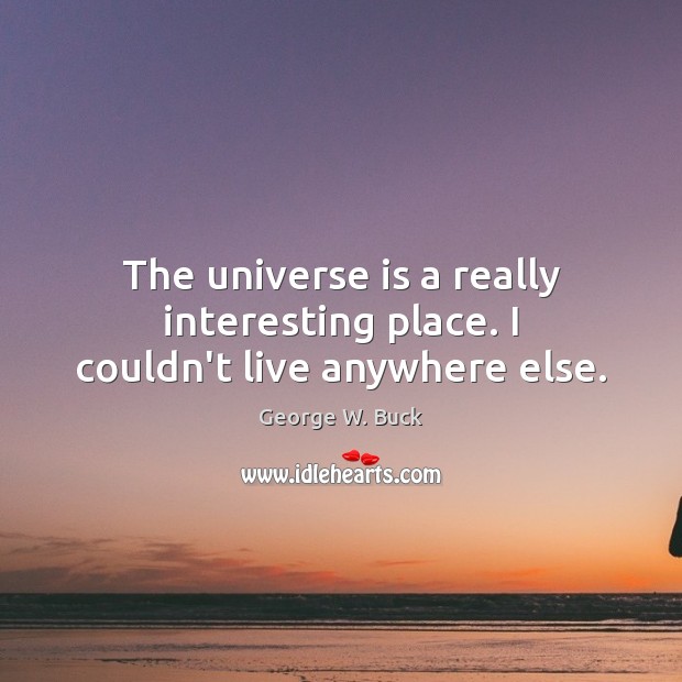 The universe is a really interesting place. I couldn’t live anywhere else. George W. Buck Picture Quote
