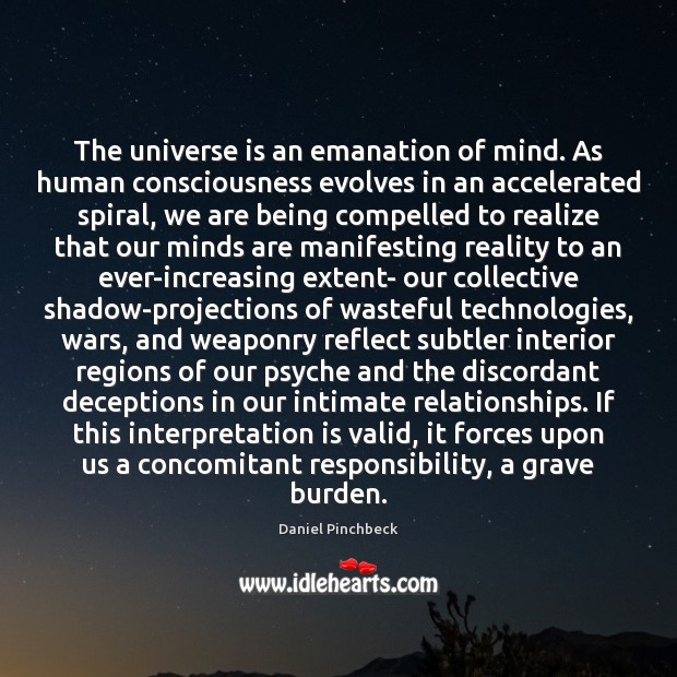 The universe is an emanation of mind. As human consciousness evolves in Daniel Pinchbeck Picture Quote