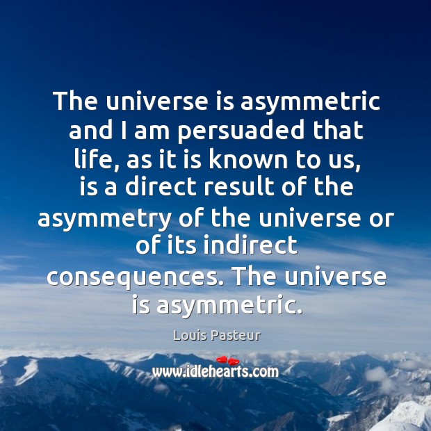 The universe is asymmetric and I am persuaded that life Louis Pasteur Picture Quote