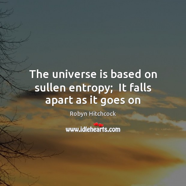 The universe is based on sullen entropy;  It falls apart as it goes on Image