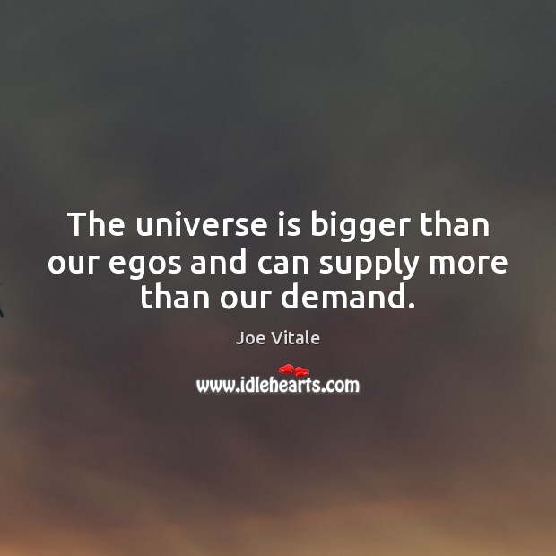 The universe is bigger than our egos and can supply more than our demand. 