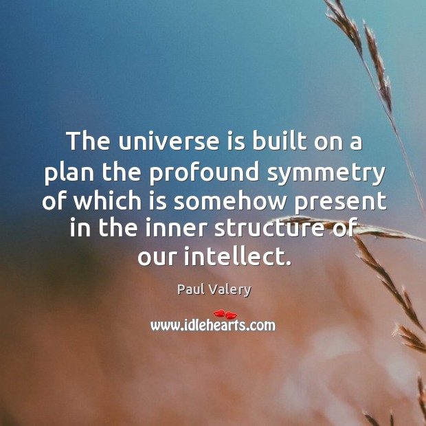The universe is built on a plan the profound symmetry of which is somehow present in the inner structure of our intellect. Paul Valery Picture Quote