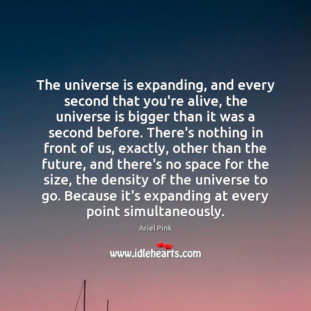 The universe is expanding, and every second that you’re alive, the universe Ariel Pink Picture Quote