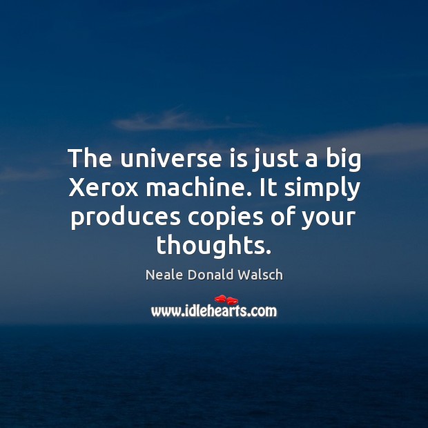 The universe is just a big Xerox machine. It simply produces copies of your thoughts. Image