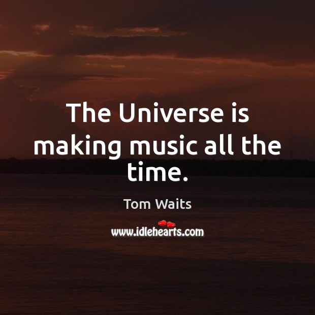 The Universe is making music all the time. Tom Waits Picture Quote