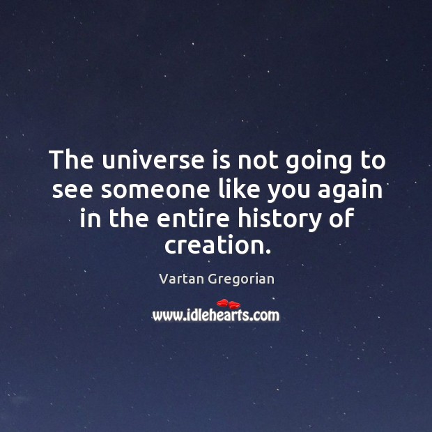 The universe is not going to see someone like you again in the entire history of creation. Vartan Gregorian Picture Quote